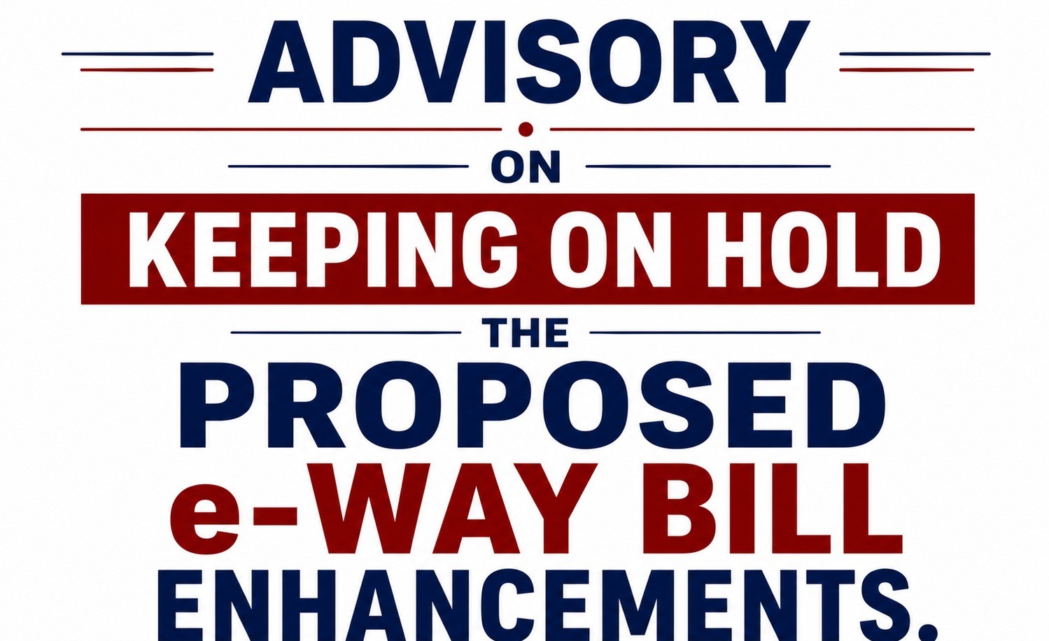 Advisory on Keeping on Hold the Proposed e-Way Bill Enhancements