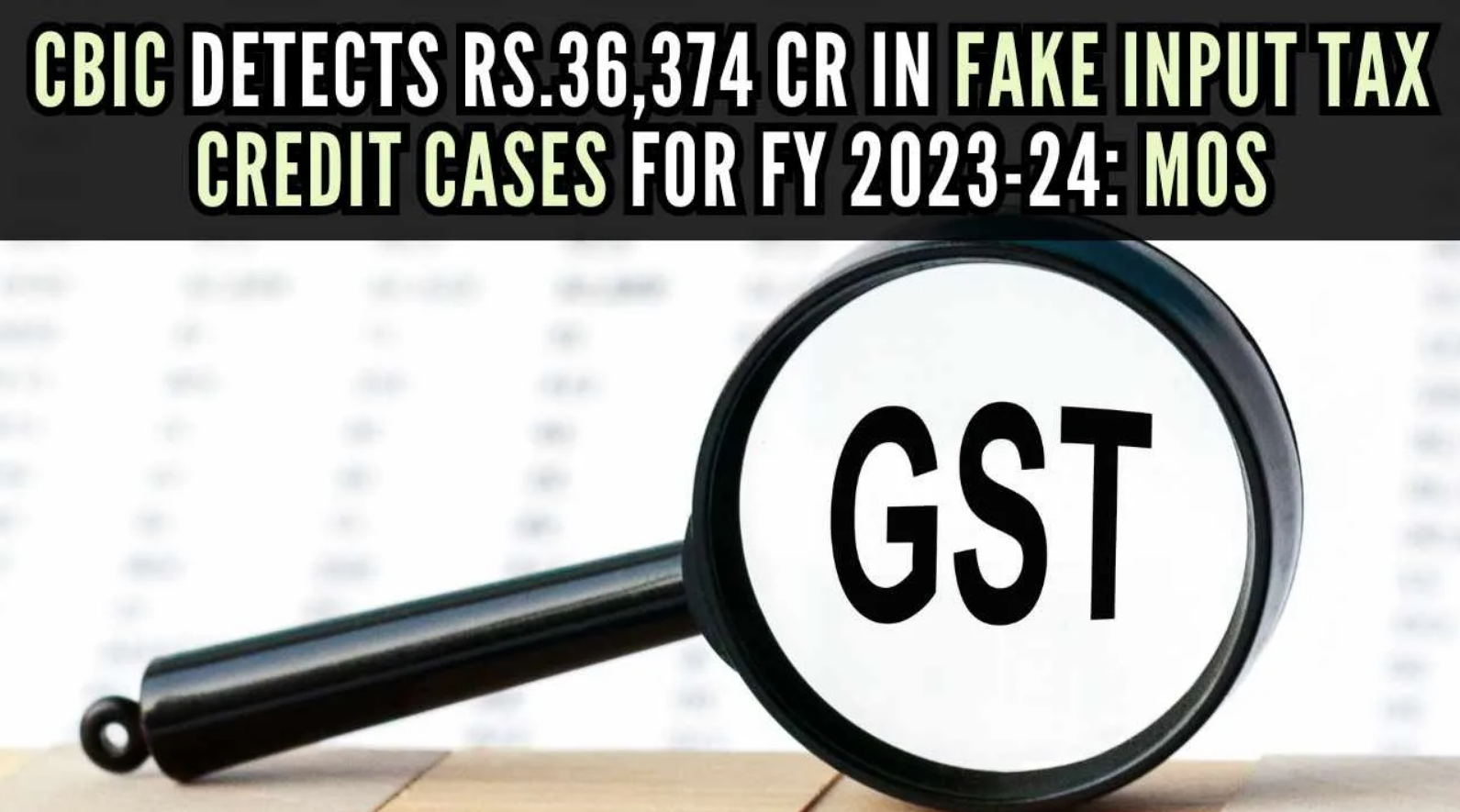 CBIC Uncovers Rs. 36,374 Crore In Fake Input Tax Credit Claims For FY 2023-24